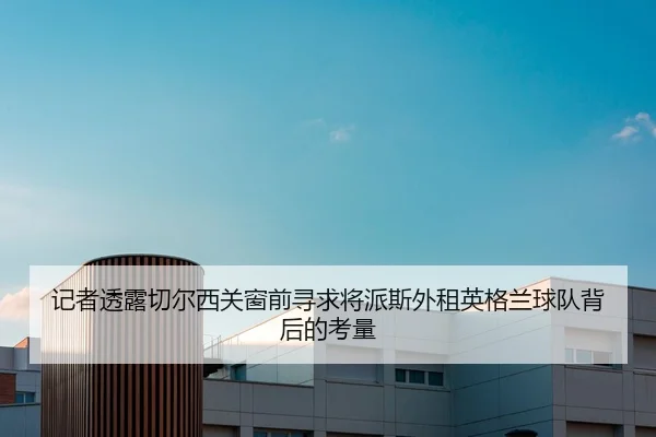 记者透露切尔西关窗前寻求将派斯外租英格兰球队背后的考量