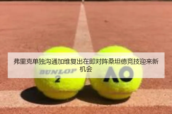 弗里克单独沟通加维复出在即对阵桑坦德竞技迎来新机会