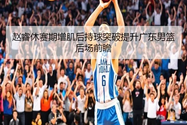 赵睿休赛期增肌后持球突破提升广东男篮后场前瞻