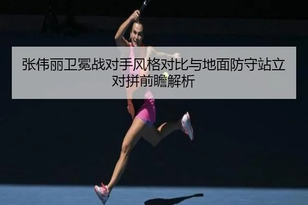 张伟丽卫冕战对手风格对比与地面防守站立对拼前瞻解析